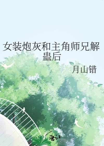 女装炮灰和主角师兄解蛊后txt百度