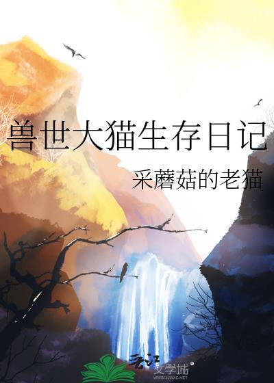 兽世大猫生存日记by采蘑菇的老猫晋江