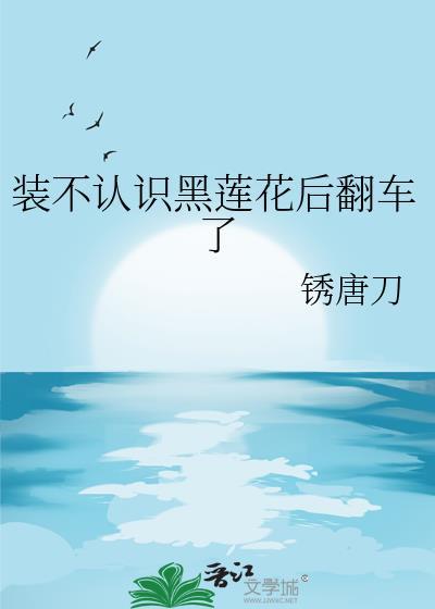 装不认识黑莲花后翻车了笔趣阁