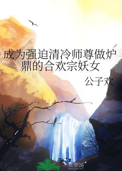 成为强迫清冷师尊做炉鼎的合欢宗妖女全文免费阅读
