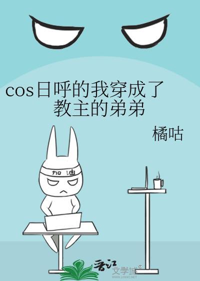 cos日呼的我穿成了教主的弟弟百度