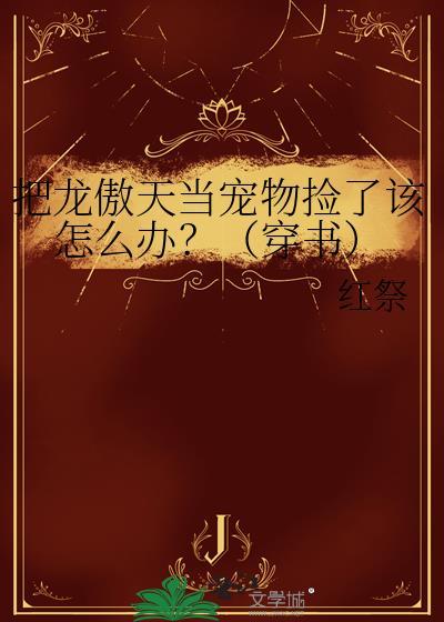 把龙傲天当宠物捡了该怎么办?(穿书) 红祭 笔趣阁