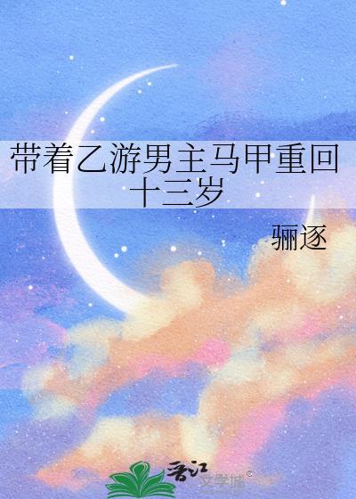 带着乙游男主马甲重回十三岁全文免费
