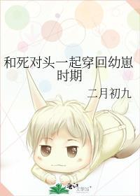 和死对头一起穿回幼崽时期 免费