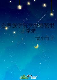 在贵族学院女扮男装很正常吧110