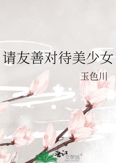 请友善对待美少女百一九十八章