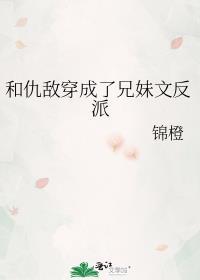 和仇敌穿成了兄妹文反派番外txt