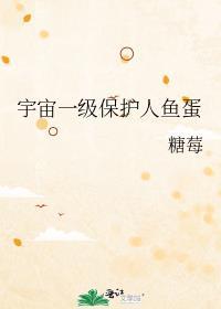 宇宙一级保护人鱼蛋全文免费阅读