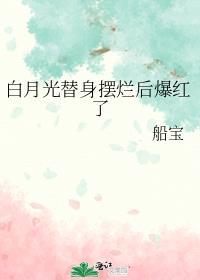 白月光替身摆烂后爆红了免费阅读船宝