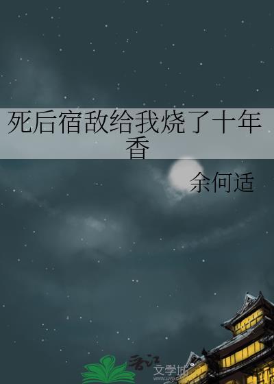 死后宿敌给我烧了十年香番外免费阅读