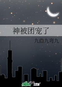神被团宠了免费阅读全文