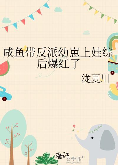 咸鱼带反派幼崽上娃综后爆红了本文包含小众情感等元素