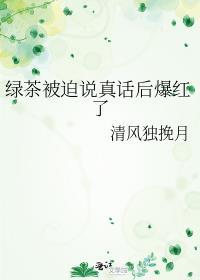 绿茶被迫说真话后爆红了百度资