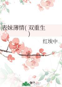 表妹薄情( 双重生 )红埃中百度