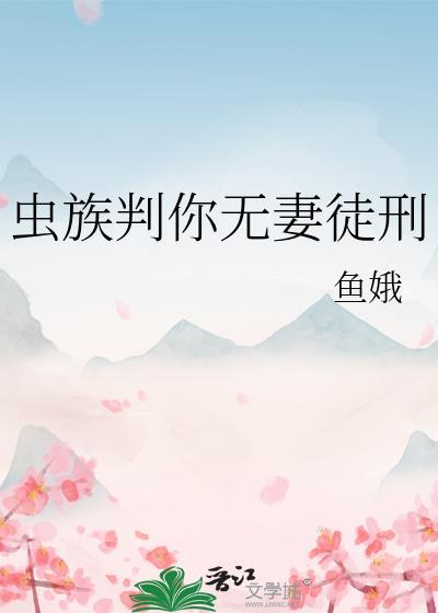 虫族判你无妻徒刑作者鱼娥