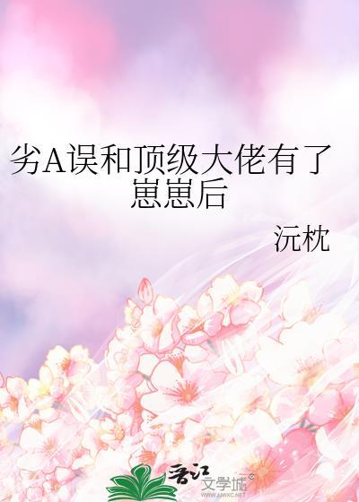 劣a误和顶级大佬有了崽崽后免费