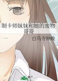 制卡师妹妹和她的废物哥哥笔趣阁