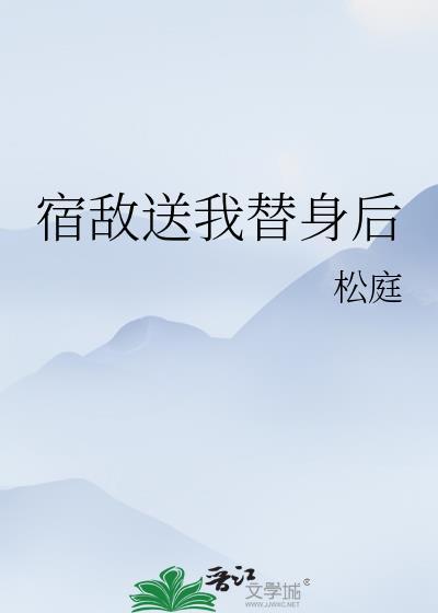 宿敌送我替身后番外TXT免费
