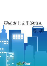 穿成废土文里的渣A洛小湃全文免费阅读