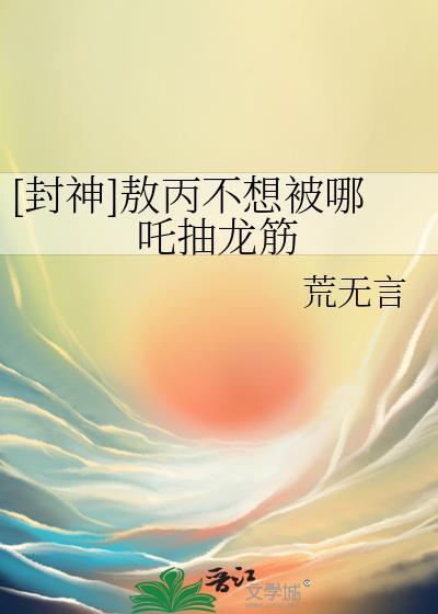 封神敖丙不想被哪吒抽龙筋txt荒无言