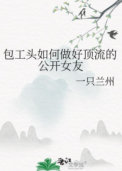 包工头如何做好顶流的公开女友 txt百度