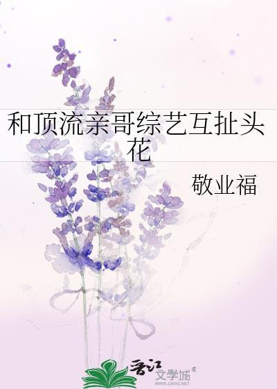 和顶流亲哥综艺互扯头花全文免费