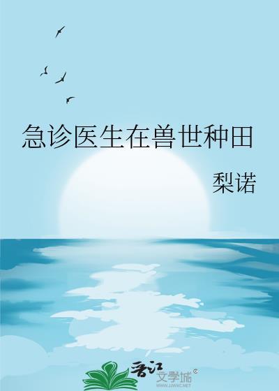 急诊医生在兽世种田 作者梨诺