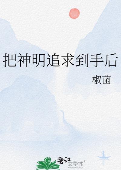 把神明追求到手后椒菌txt