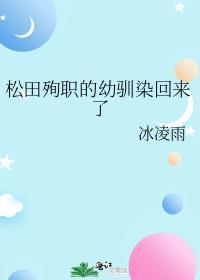 松田殉职的幼驯染回来了笔趣阁无弹窗