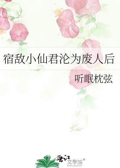 宿敌小仙君沦为废人后by免费阅读