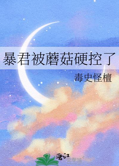 暴君蘑菇硬控了txt