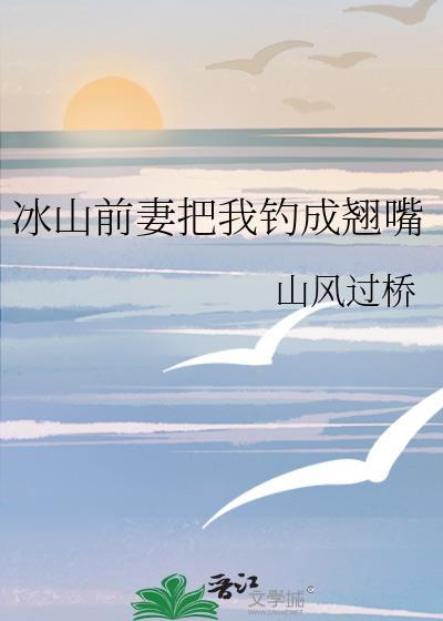 冰山前妻把我钓成翘嘴免费