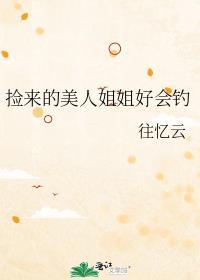捡来的美人姐姐好会钓免费阅读