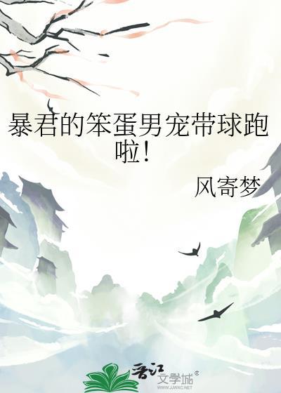 暴君的笨蛋男宠带球跑啦!番外免费阅读