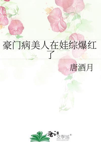 豪门病美人在娃综爆红了by唐酒月番外免费阅读