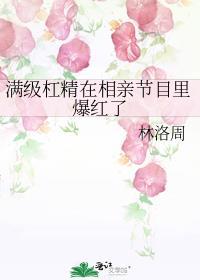 满级杠精在相亲节目里爆红了免费阅读