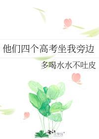 他们四个高考坐我旁边 多喝水水不吐皮