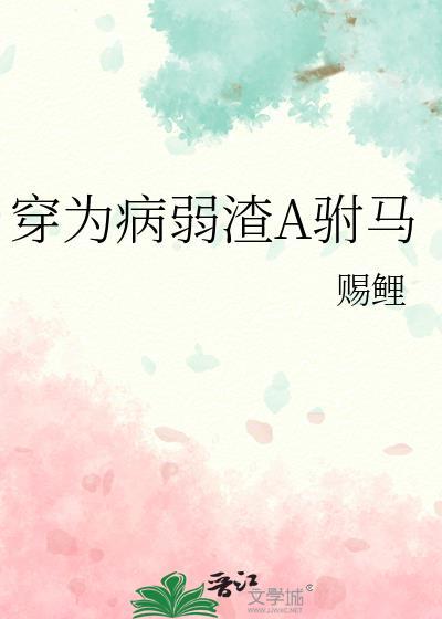 穿为病弱渣A驸马全文阅读