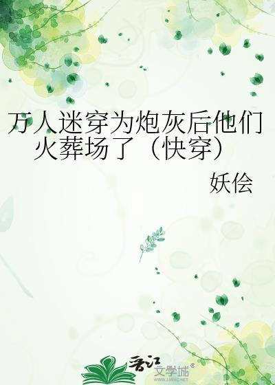 万人迷穿为炮灰后他们火葬场了(快穿) 妖侩 免费