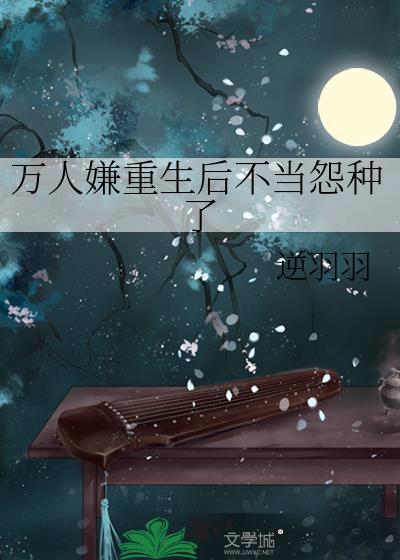 万人嫌重生后不当怨种了作者逆羽羽