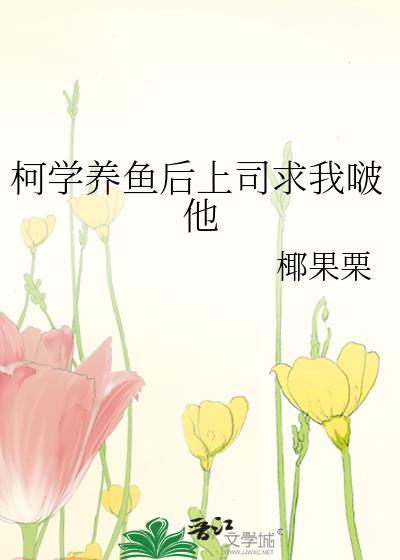 柯学养鱼后上司求我啵他免费