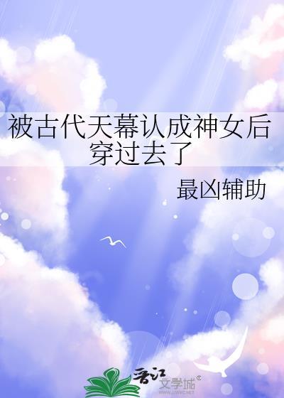 被古代天幕认成神女后穿过去了免费