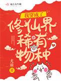 我穿成了修仙界的稀有物种txt