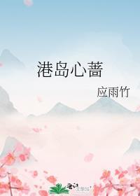 港岛心蔷免费阅读笔趣阁晋江