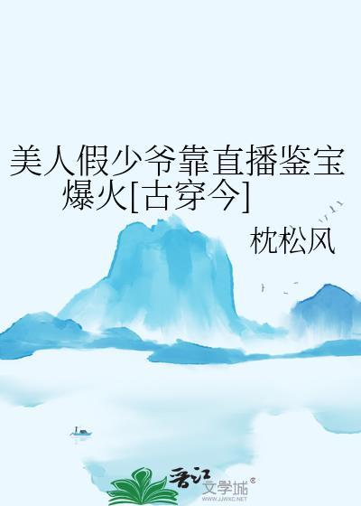 美人假少爷靠直播鉴宝爆火古穿今番外完整版txt