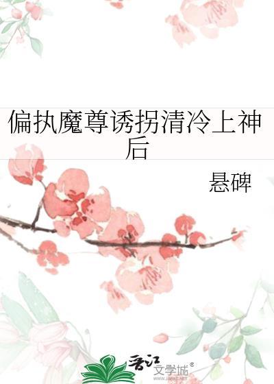 偏执魔尊诱拐清冷上神后免费阅读笔