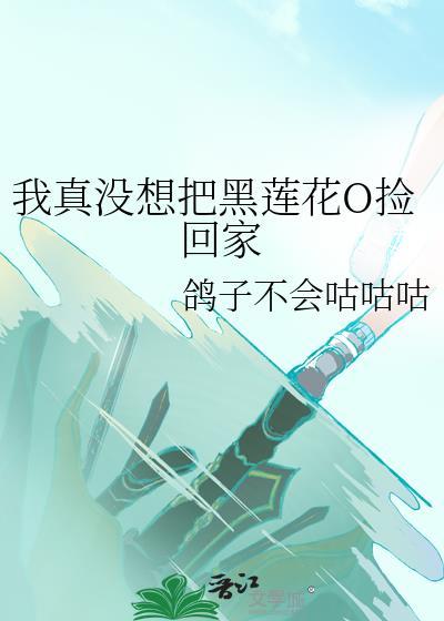 我真没想把黑莲花O捡回家全文免费阅读