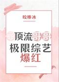带顶流哥哥极限综艺爆红作者咬棒冰