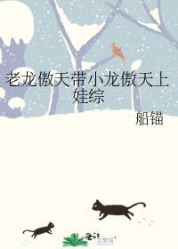 老龙傲天带小龙傲天上娃综无删减