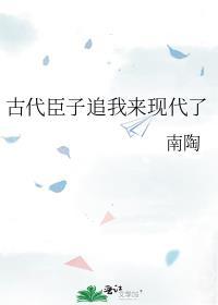 古代臣子追我来现代了作者南陶